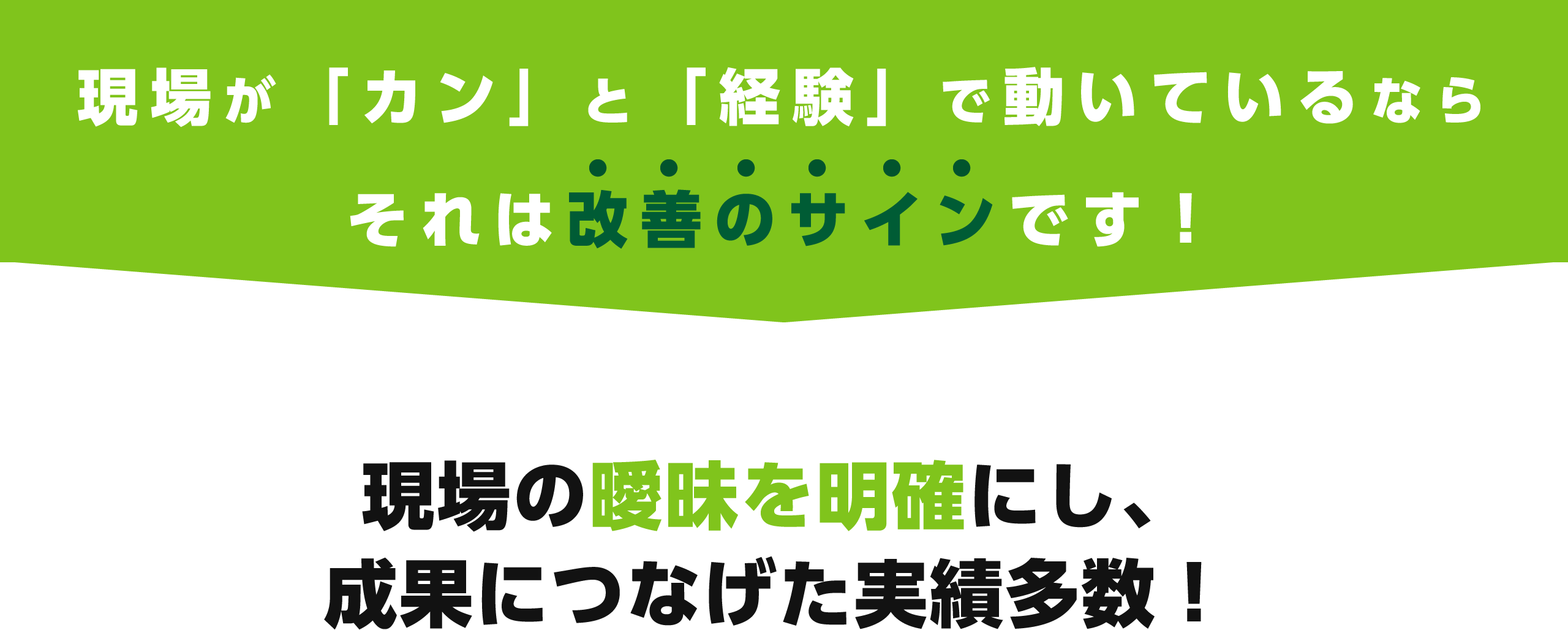 現場が「カン」と「経験」で動いているならそれは改善のサインです！